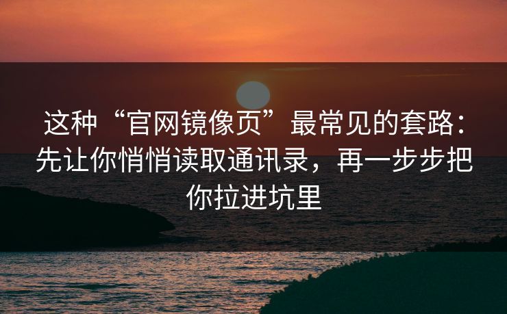 这种“官网镜像页”最常见的套路：先让你悄悄读取通讯录，再一步步把你拉进坑里