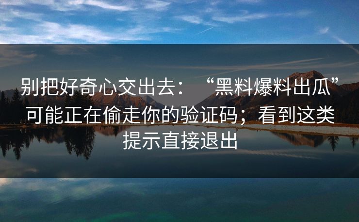 别把好奇心交出去：“黑料爆料出瓜”可能正在偷走你的验证码；看到这类提示直接退出
