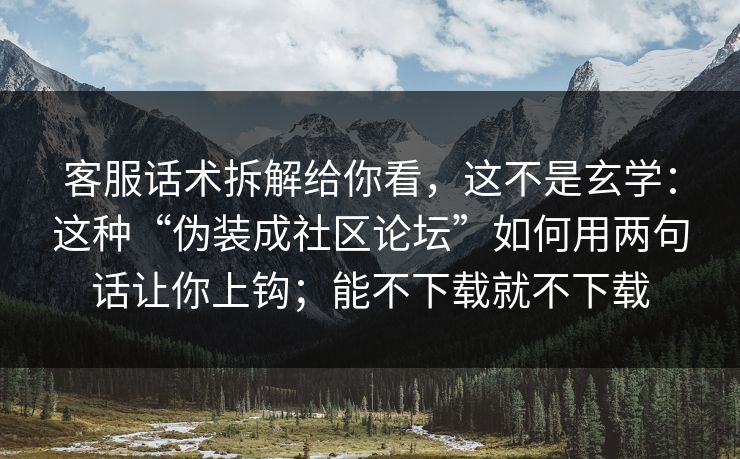 客服话术拆解给你看，这不是玄学：这种“伪装成社区论坛”如何用两句话让你上钩；能不下载就不下载