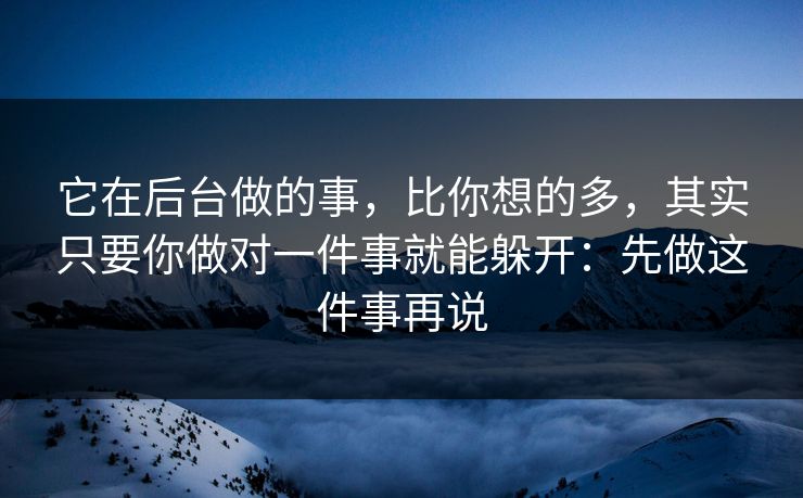 它在后台做的事，比你想的多，其实只要你做对一件事就能躲开：先做这件事再说