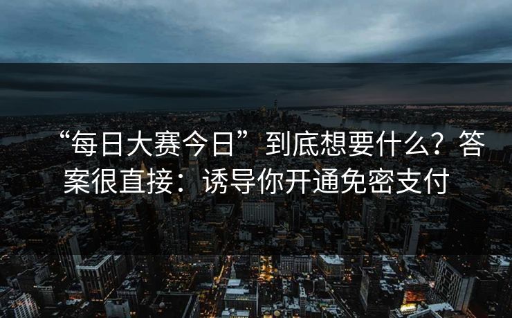 “每日大赛今日”到底想要什么？答案很直接：诱导你开通免密支付
