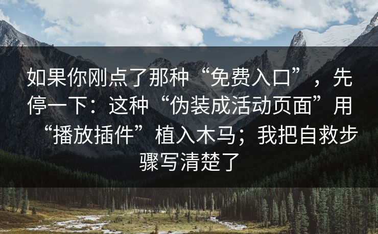 如果你刚点了那种“免费入口”，先停一下：这种“伪装成活动页面”用“播放插件”植入木马；我把自救步骤写清楚了