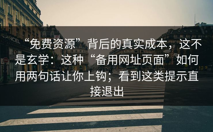 “免费资源”背后的真实成本，这不是玄学：这种“备用网址页面”如何用两句话让你上钩；看到这类提示直接退出
