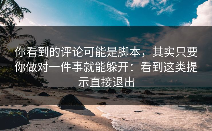 你看到的评论可能是脚本，其实只要你做对一件事就能躲开：看到这类提示直接退出