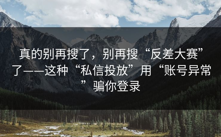 真的别再搜了，别再搜“反差大赛”了——这种“私信投放”用“账号异常”骗你登录