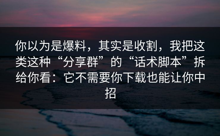 你以为是爆料，其实是收割，我把这类这种“分享群”的“话术脚本”拆给你看：它不需要你下载也能让你中招