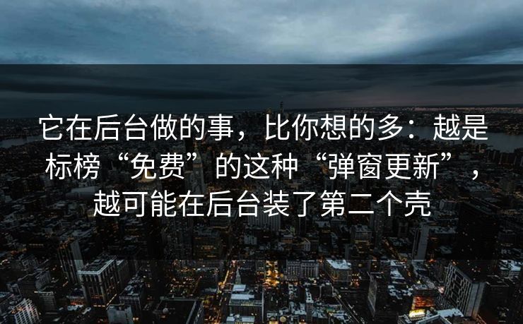 它在后台做的事，比你想的多：越是标榜“免费”的这种“弹窗更新”，越可能在后台装了第二个壳
