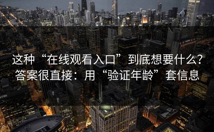 这种“在线观看入口”到底想要什么？答案很直接：用“验证年龄”套信息