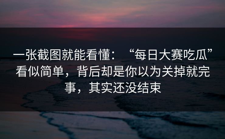 一张截图就能看懂：“每日大赛吃瓜”看似简单，背后却是你以为关掉就完事，其实还没结束