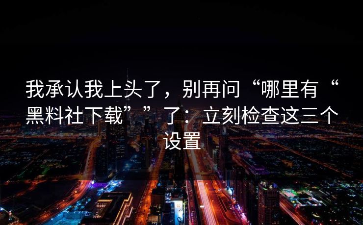 我承认我上头了，别再问“哪里有“黑料社下载””了：立刻检查这三个设置