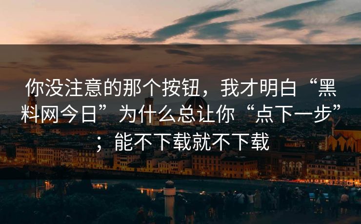 你没注意的那个按钮，我才明白“黑料网今日”为什么总让你“点下一步”；能不下载就不下载