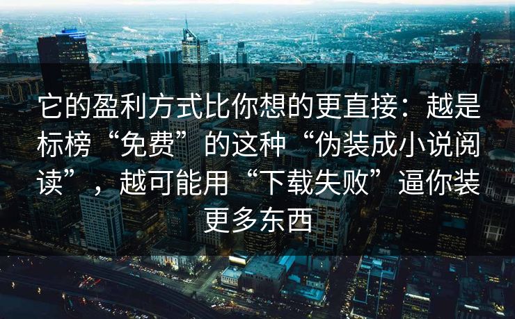 它的盈利方式比你想的更直接：越是标榜“免费”的这种“伪装成小说阅读”，越可能用“下载失败”逼你装更多东西