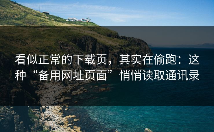 看似正常的下载页，其实在偷跑：这种“备用网址页面”悄悄读取通讯录