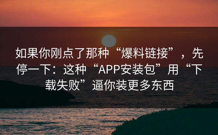 如果你刚点了那种“爆料链接”，先停一下：这种“APP安装包”用“下载失败”逼你装更多东西