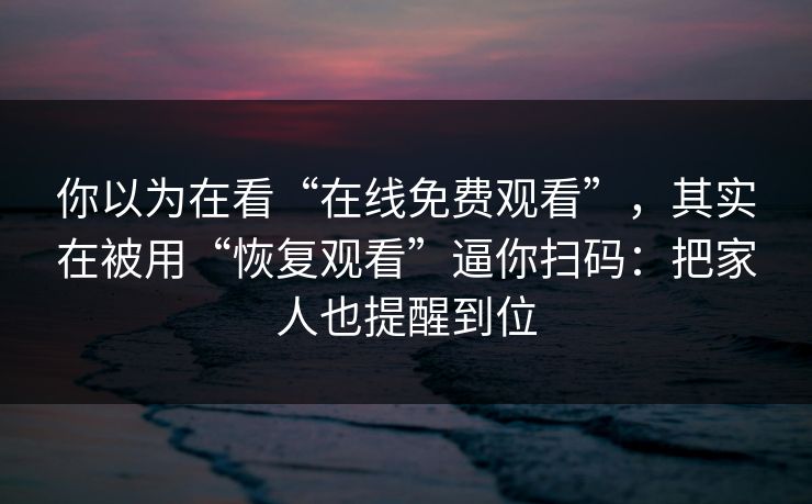 你以为在看“在线免费观看”，其实在被用“恢复观看”逼你扫码：把家人也提醒到位