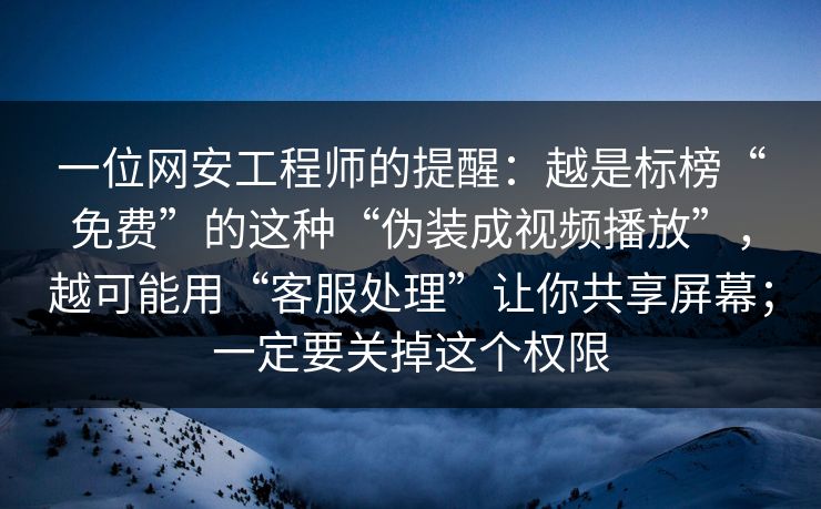 一位网安工程师的提醒：越是标榜“免费”的这种“伪装成视频播放”，越可能用“客服处理”让你共享屏幕；一定要关掉这个权限