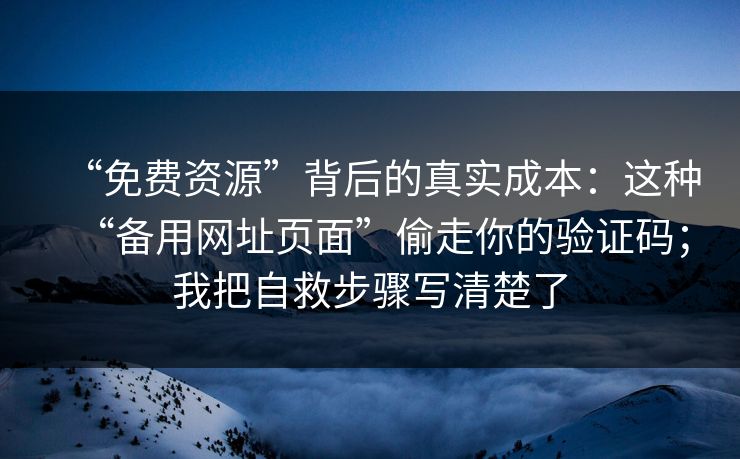 “免费资源”背后的真实成本：这种“备用网址页面”偷走你的验证码；我把自救步骤写清楚了