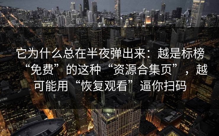 它为什么总在半夜弹出来：越是标榜“免费”的这种“资源合集页”，越可能用“恢复观看”逼你扫码