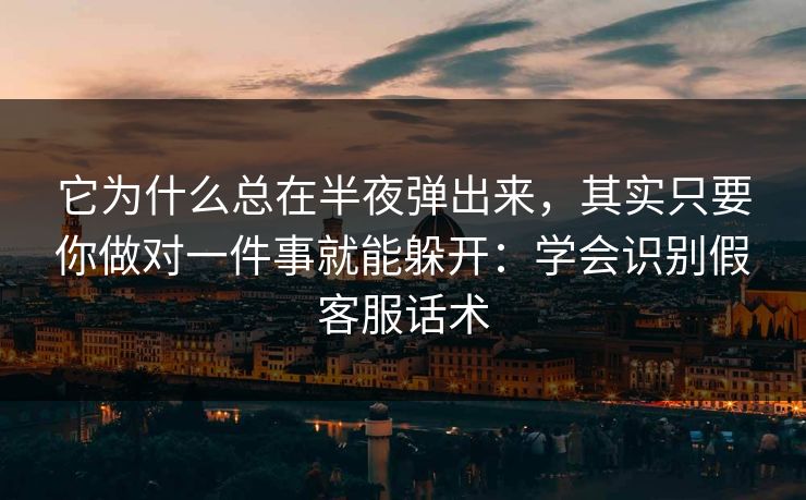 它为什么总在半夜弹出来，其实只要你做对一件事就能躲开：学会识别假客服话术