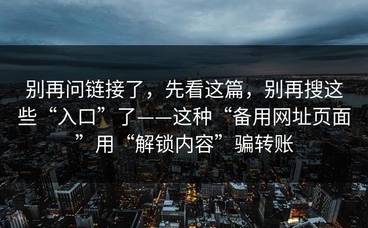别再问链接了，先看这篇，别再搜这些“入口”了——这种“备用网址页面”用“解锁内容”骗转账