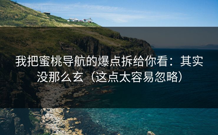 我把蜜桃导航的爆点拆给你看：其实没那么玄（这点太容易忽略）