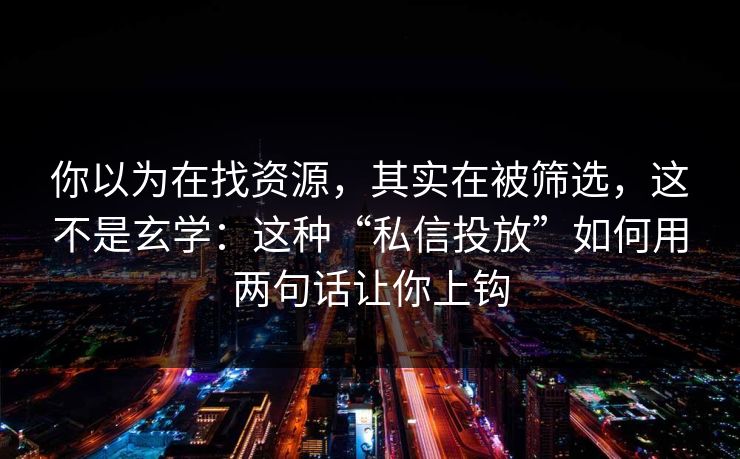 你以为在找资源，其实在被筛选，这不是玄学：这种“私信投放”如何用两句话让你上钩