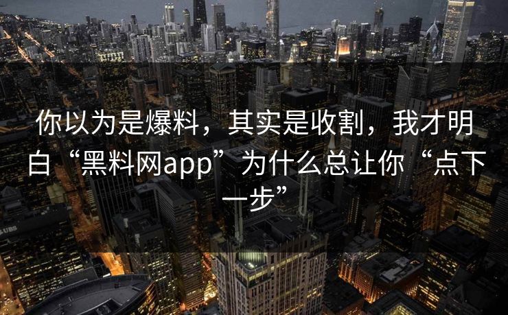 你以为是爆料，其实是收割，我才明白“<strong>黑料网</strong>app”为什么总让你“点下一步”
