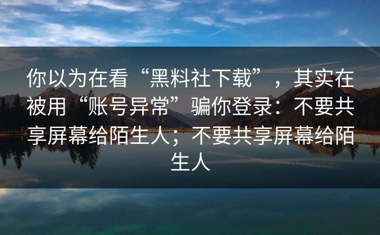 你以为在看“黑料社下载”，其实在被用“账号异常”骗你登录：不要共享屏幕给陌生人；不要共享屏幕给陌生人