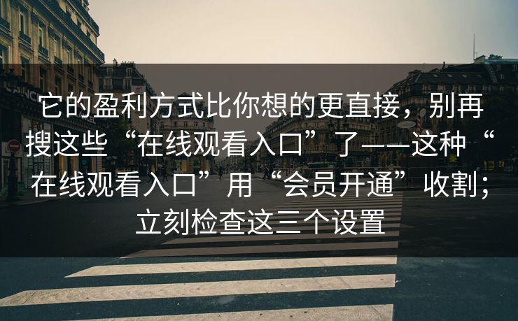 它的盈利方式比你想的更直接，别再搜这些“在线观看入口”了——这种“在线观看入口”用“会员开通”收割；立刻检查这三个设置