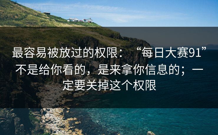 最容易被放过的权限：“每日大赛91”不是给你看的，是来拿你信息的；一定要关掉这个权限