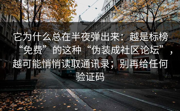 它为什么总在半夜弹出来：越是标榜“免费”的这种“伪装成社区论坛”，越可能悄悄读取通讯录；别再给任何验证码