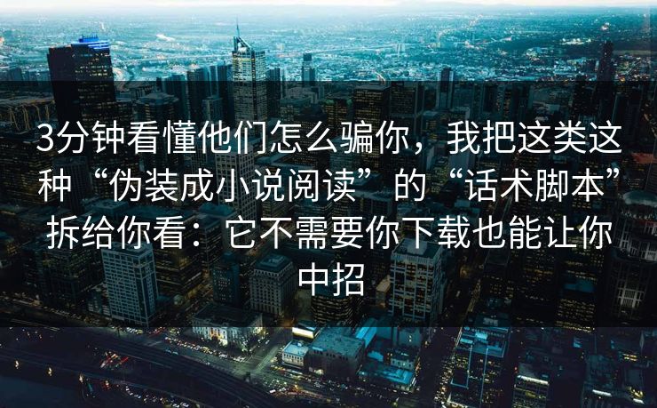 3分钟看懂他们怎么骗你，我把这类这种“伪装成小说阅读”的“话术脚本”拆给你看：它不需要你下载也能让你中招