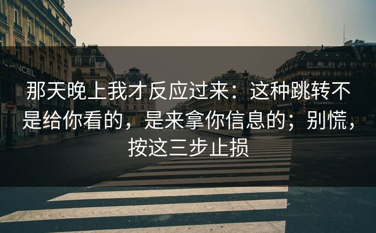 那天晚上我才反应过来：这种跳转不是给你看的，是来拿你信息的；别慌，按这三步止损