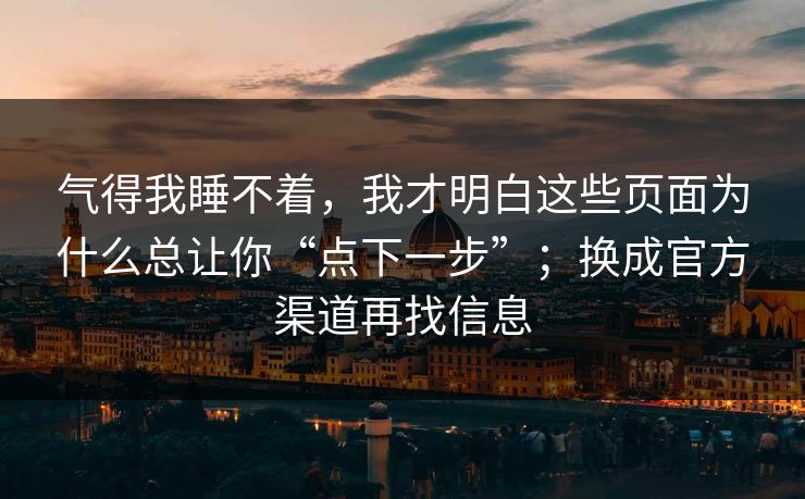 气得我睡不着，我才明白这些页面为什么总让你“点下一步”；换成官方渠道再找信息