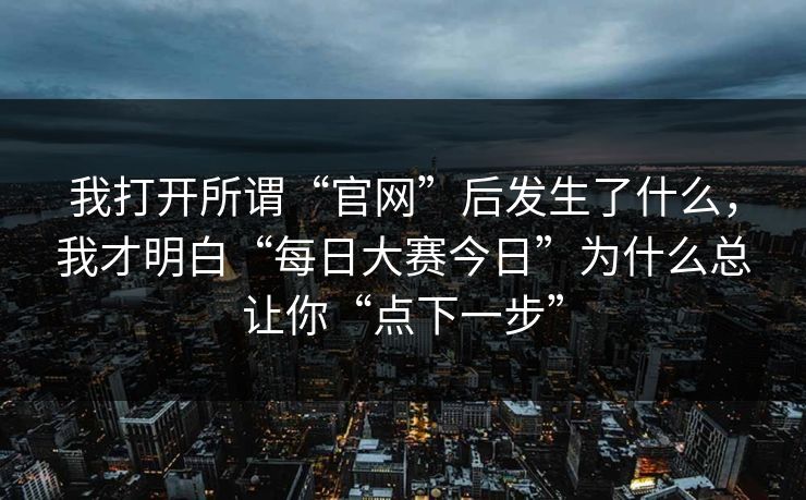 我打开所谓“官网”后发生了什么，我才明白“每日大赛今日”为什么总让你“点下一步”