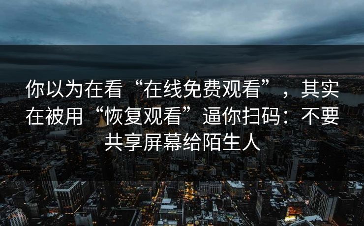 你以为在看“在线免费观看”，其实在被用“恢复观看”逼你扫码：不要共享屏幕给陌生人