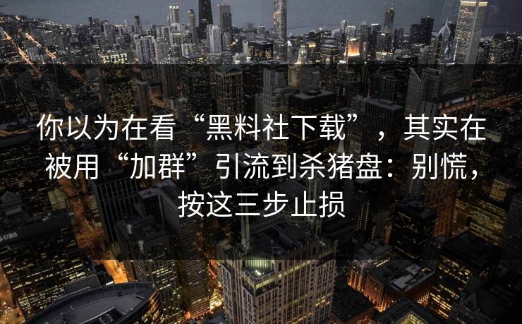 你以为在看“黑料社下载”，其实在被用“加群”引流到杀猪盘：别慌，按这三步止损