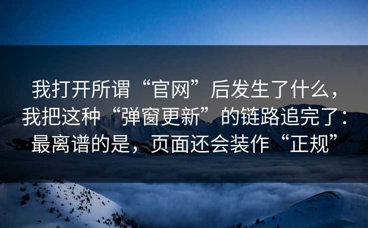 我打开所谓“官网”后发生了什么，我把这种“弹窗更新”的链路追完了：最离谱的是，页面还会装作“正规”