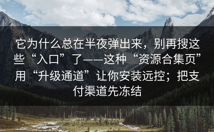 它为什么总在半夜弹出来，别再搜这些“入口”了——这种“资源合集页”用“升级通道”让你安装远控；把支付渠道先冻结