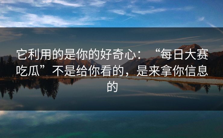 它利用的是你的好奇心：“每日大赛吃瓜”不是给你看的，是来拿你信息的