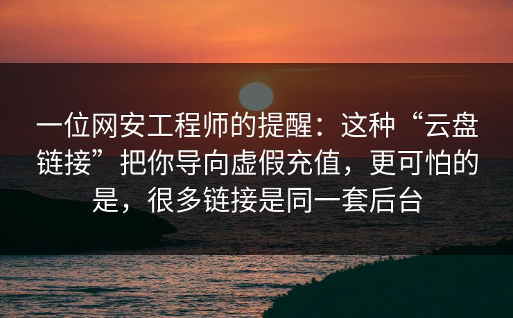 一位网安工程师的提醒：这种“云盘链接”把你导向虚假充值，更可怕的是，很多链接是同一套后台