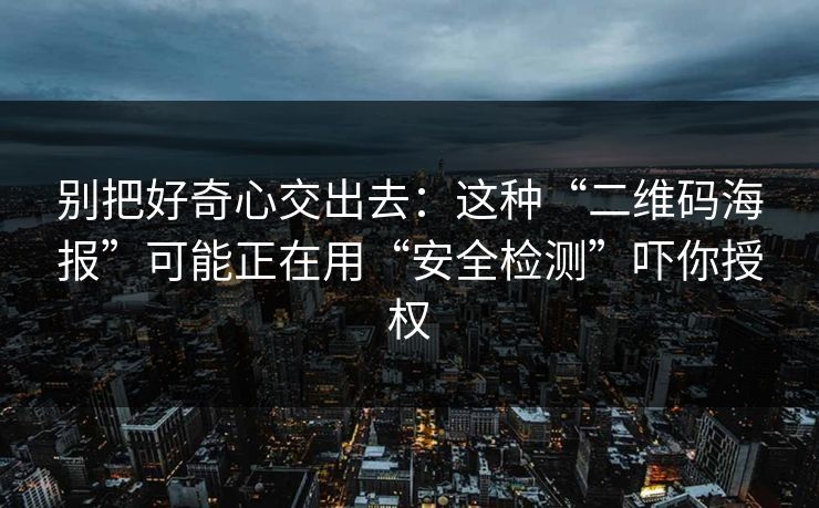 别把好奇心交出去：这种“二维码海报”可能正在用“安全检测”吓你授权