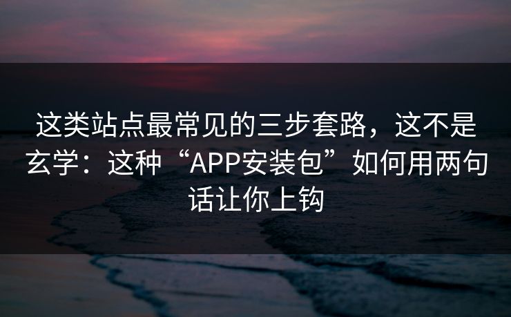 这类站点最常见的三步套路，这不是玄学：这种“APP安装包”如何用两句话让你上钩