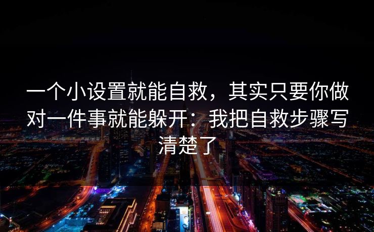 一个小设置就能自救，其实只要你做对一件事就能躲开：我把自救步骤写清楚了