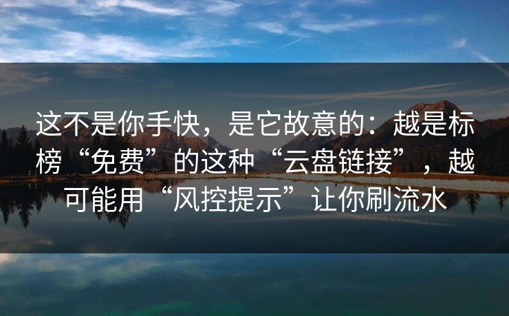 这不是你手快，是它故意的：越是标榜“免费”的这种“云盘链接”，越可能用“风控提示”让你刷流水
