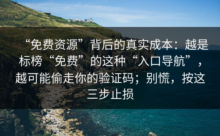 “免费资源”背后的真实成本：越是标榜“免费”的这种“入口导航”，越可能偷走你的验证码；别慌，按这三步止损
