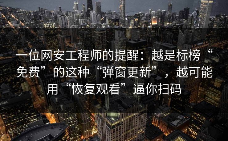一位网安工程师的提醒：越是标榜“免费”的这种“弹窗更新”，越可能用“恢复观看”逼你扫码