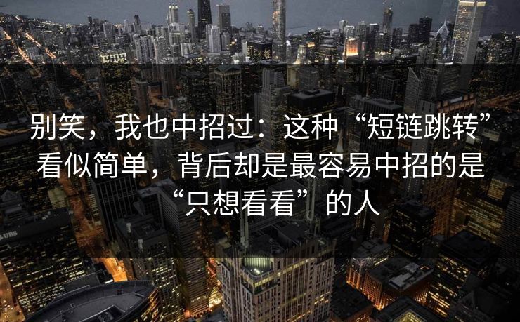 别笑，我也中招过：这种“短链跳转”看似简单，背后却是最容易中招的是“只想看看”的人