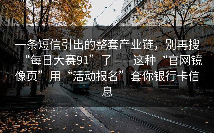 一条短信引出的整套产业链，别再搜“每日大赛91”了——这种“官网镜像页”用“活动报名”套你银行卡信息