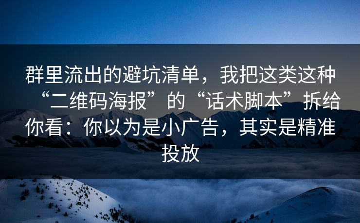 群里流出的避坑清单，我把这类这种“二维码海报”的“话术脚本”拆给你看：你以为是小广告，其实是精准投放